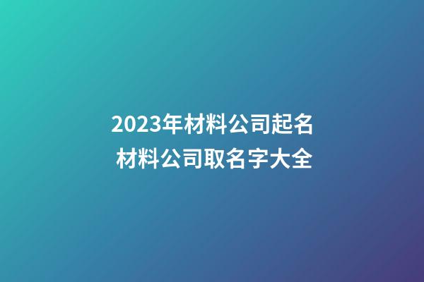 2023年材料公司起名 材料公司取名字大全-第1張-公司起名-玄機派